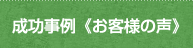 成功事例《お客様の声》 成功事例《お客様の声》