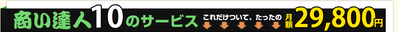 商い達人10のサービス これだけついて、たったの月額29,800円 商い達人10のサービス これだけついて、たったの月額29,800円