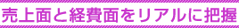 売上面と経費面をリアルに把握 売上面と経費面をリアルに把握