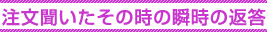注文聞いたその時の瞬時の返答 注文聞いたその時の瞬時の返答