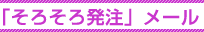 「そろそろ発注」メール 「そろそろ発注」メール