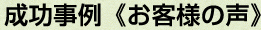 成功事例《お客様の声》 成功事例《お客様の声》