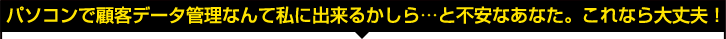 パソコンで顧客データ管理なんて私に出来るかしら…と不安なあなた。これなら大丈夫! パソコンで顧客データ管理なんて私に出来るかしら…と不安なあなた。これなら大丈夫!