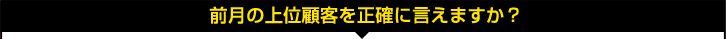前月の上位顧客を正確に言えますか? 前月の上位顧客を正確に言えますか?