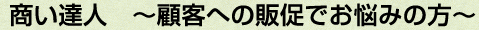 商い達人 ~顧客への販促でお悩みの方~ 商い達人 ~顧客への販促でお悩みの方~