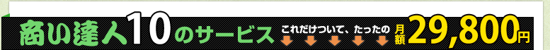 商い達人10のサービス これだけついて、たったの月額29,800円 商い達人10のサービス これだけついて、たったの月額29,800円