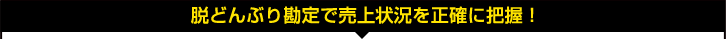 脱どんぶり勘定で売上状況を正確に把握! 脱どんぶり勘定で売上状況を正確に把握!