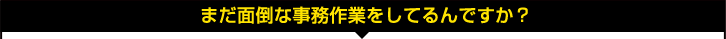 まだ面倒な事務作業をしてるんですか? まだ面倒な事務作業をしてるんですか?